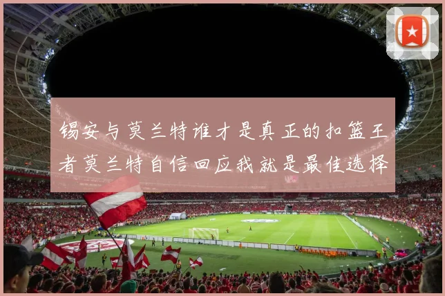 锡安与莫兰特谁才是真正的扣篮王者莫兰特自信回应我就是最佳选择