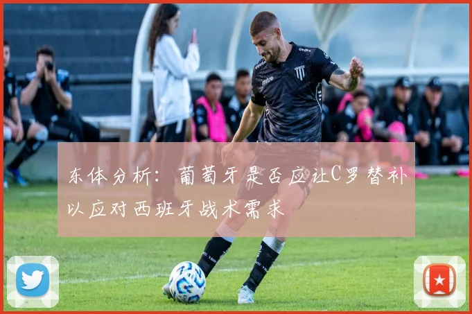 东体分析：葡萄牙是否应让C罗替补以应对西班牙战术需求