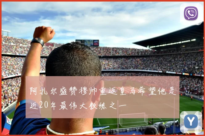 阿扎尔盛赞穆帅重返皇马希望他是近20年最伟大教练之一