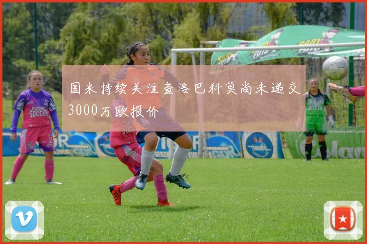 国米持续关注查洛巴科莫尚未递交3000万欧报价