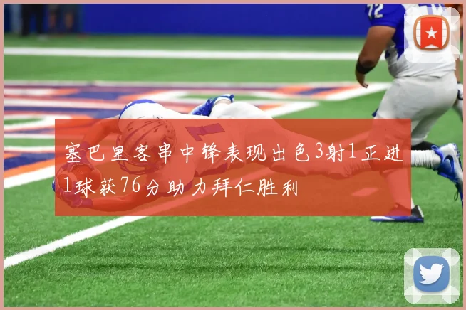 塞巴里客串中锋表现出色3射1正进1球获76分助力拜仁胜利