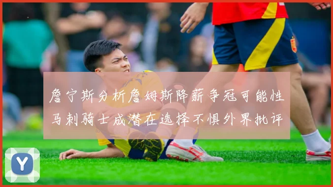 詹宁斯分析詹姆斯降薪争冠可能性马刺骑士成潜在选择不惧外界批评