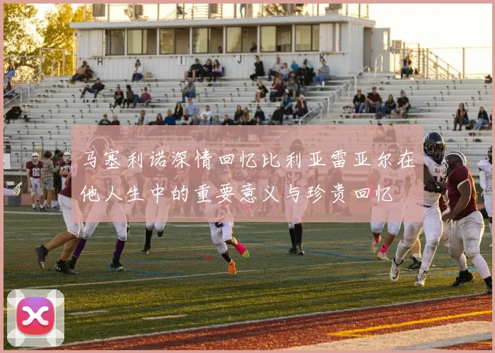 马塞利诺深情回忆比利亚雷亚尔在他人生中的重要意义与珍贵回忆