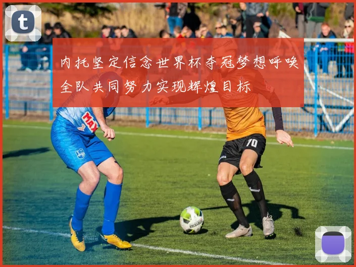 内托坚定信念世界杯夺冠梦想呼唤全队共同努力实现辉煌目标