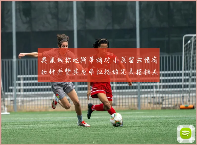 奥康纳称达斯蒂梅对小莫雷兹情有独钟并赞其与弗拉格的完美搭档关系