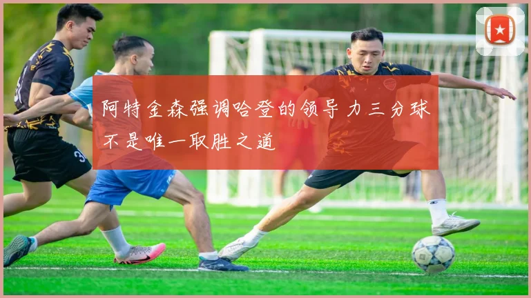 阿特金森强调哈登的领导力三分球不是唯一取胜之道