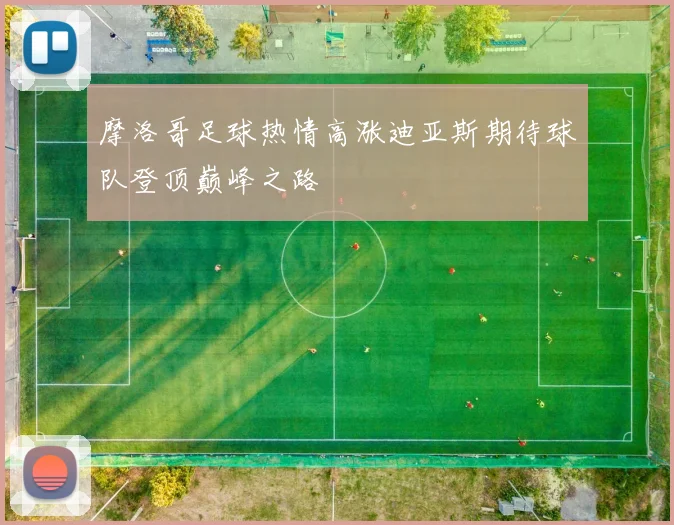 摩洛哥足球热情高涨迪亚斯期待球队登顶巅峰之路