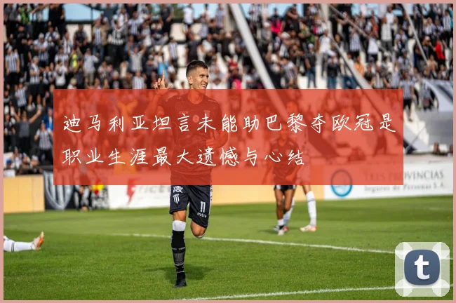 迪马利亚坦言未能助巴黎夺欧冠是职业生涯最大遗憾与心结