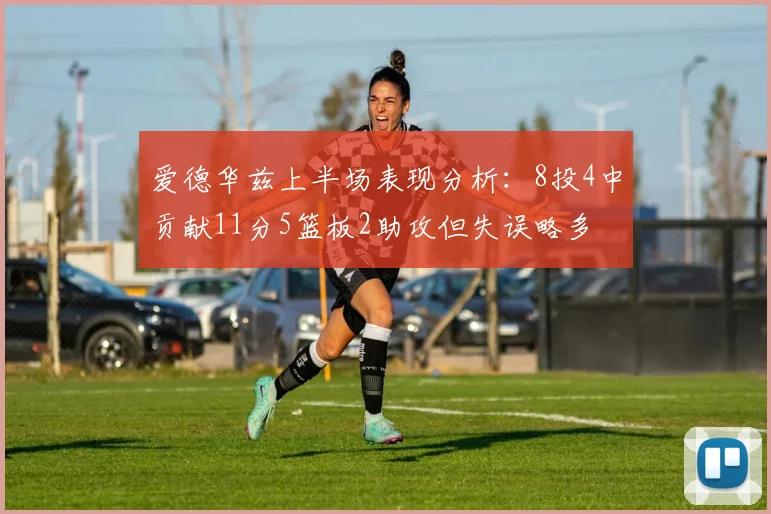 爱德华兹上半场表现分析：8投4中贡献11分5篮板2助攻但失误略多