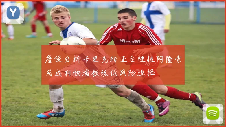 詹俊分析卡里克转正合理性阿隆索或成利物浦教练低风险选择