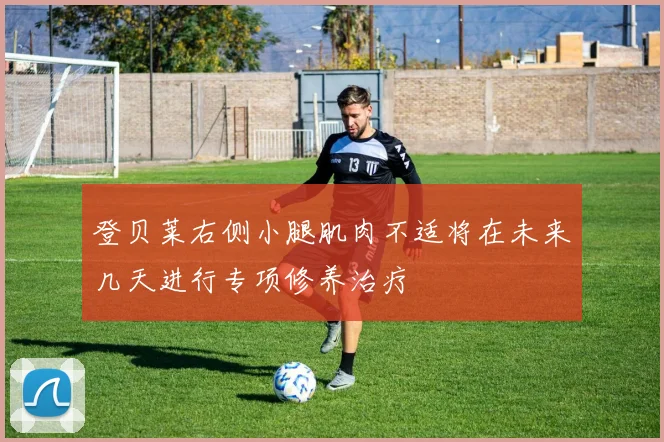 登贝莱右侧小腿肌肉不适将在未来几天进行专项修养治疗