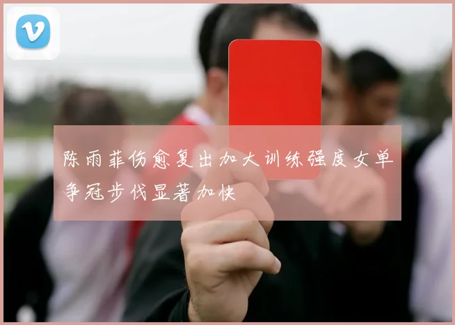陈雨菲伤愈复出加大训练强度女单争冠步伐显著加快