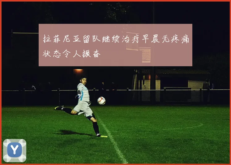拉菲尼亚留队继续治疗早晨无疼痛状态令人振奋