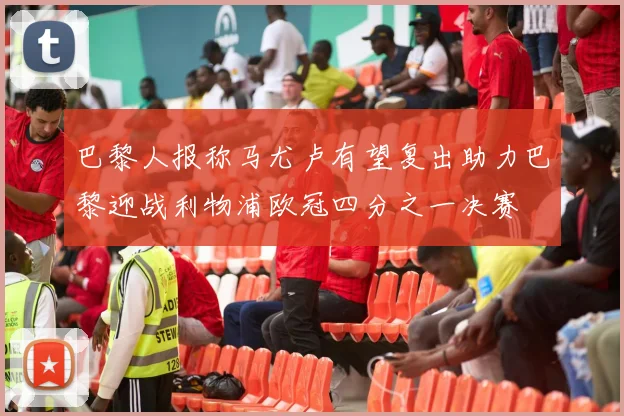 巴黎人报称马尤卢有望复出助力巴黎迎战利物浦欧冠四分之一决赛