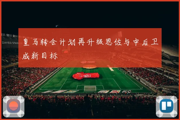 皇马转会计划再升级恩佐与中后卫成新目标