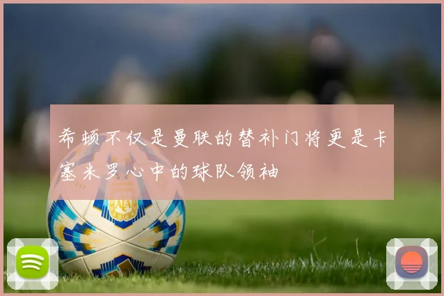 希顿不仅是曼联的替补门将更是卡塞米罗心中的球队领袖