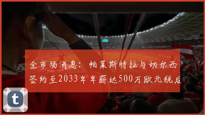 全市场消息：帕莱斯特拉与切尔西签约至2033年年薪达500万欧元税后