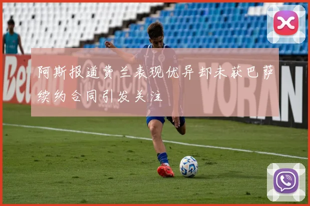 阿斯报道费兰表现优异却未获巴萨续约合同引发关注