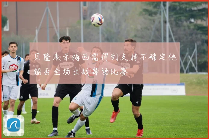 贝隆表示梅西需得到支持不确定他能否全场出战每场比赛