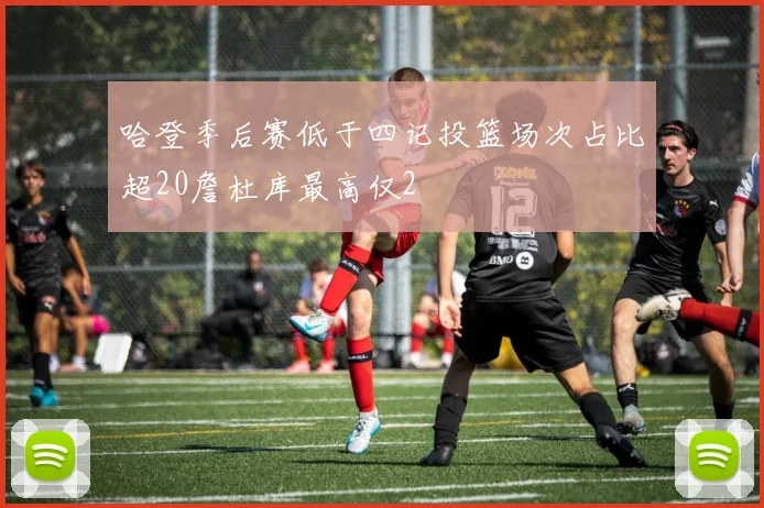 哈登季后赛低于四记投篮场次占比超20詹杜库最高仅2