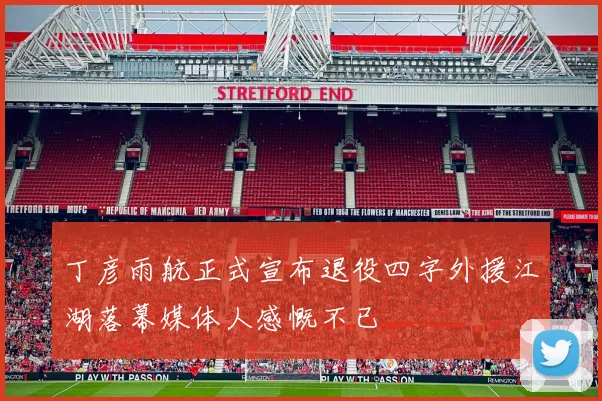 丁彦雨航正式宣布退役四字外援江湖落幕媒体人感慨不已