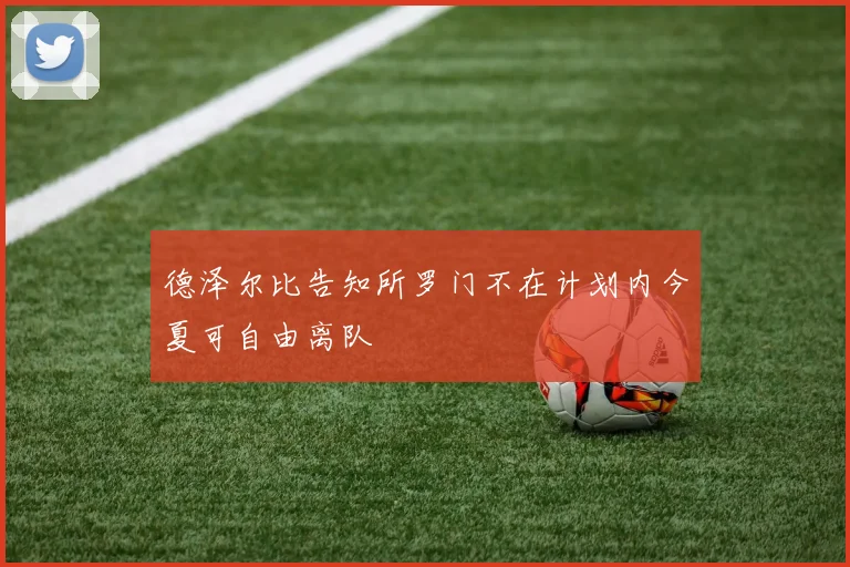 德泽尔比告知所罗门不在计划内今夏可自由离队