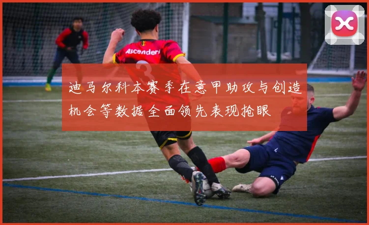 迪马尔科本赛季在意甲助攻与创造机会等数据全面领先表现抢眼