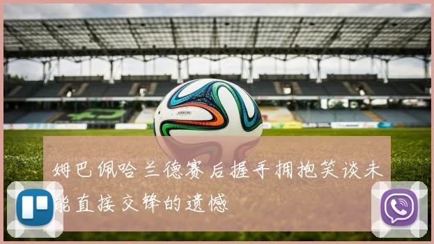 姆巴佩哈兰德赛后握手拥抱笑谈未能直接交锋的遗憾