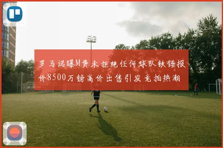 罗马诺曝M费未拒绝任何球队铁锤报价8500万镑高价出售引发竞拍热潮