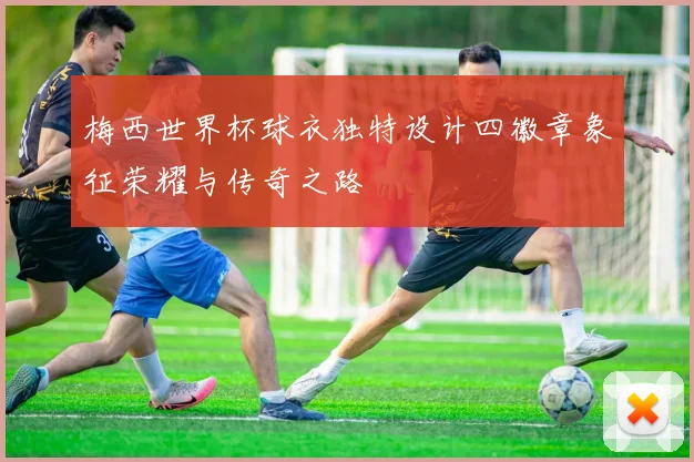 梅西世界杯球衣独特设计四徽章象征荣耀与传奇之路