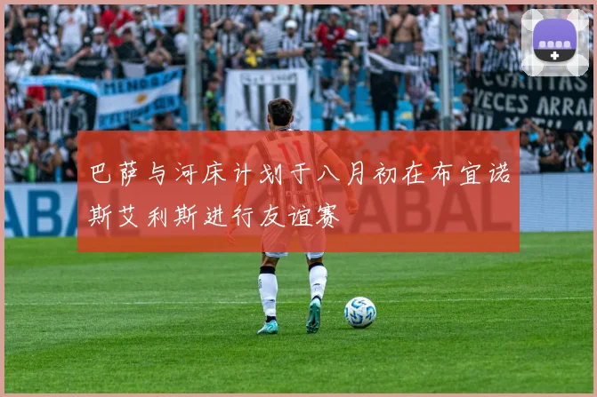 巴萨与河床计划于八月初在布宜诺斯艾利斯进行友谊赛