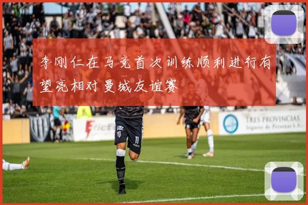 李刚仁在马竞首次训练顺利进行有望亮相对曼城友谊赛
